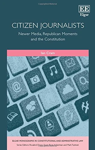 Citizen Journalists: Newer Media, Republican Moments and the Constitution (Elgar Monographs in Constitutional and Administrative Law)