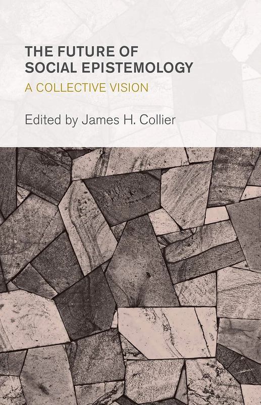Future of Social Epistemology (Collective Studies in Knowledge and Society): A Collective Vision