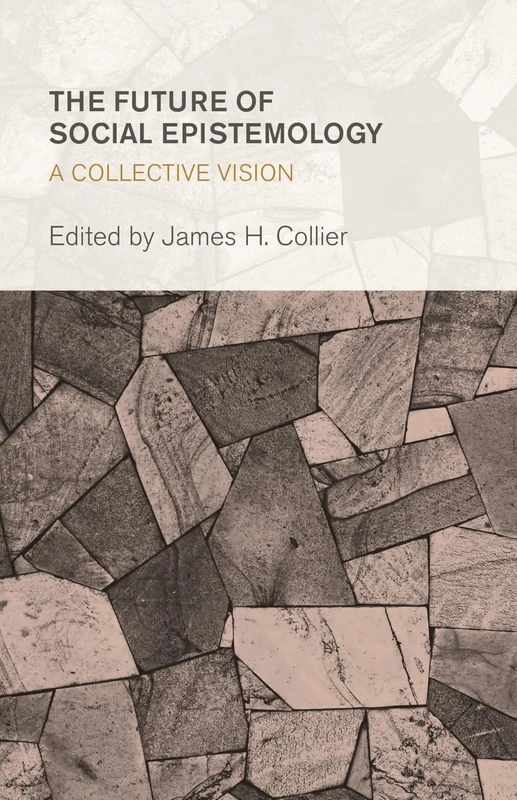 The Future of Social Epistemology: A Collective Vision (Collective Studies in Knowledge and Society)