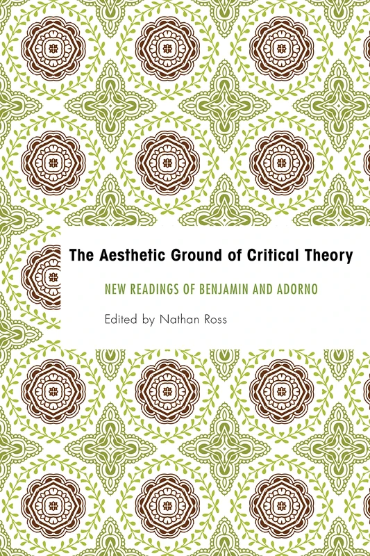 The Aesthetic Ground of Critical Theory: New Readings of Benjamin and Adorno (Founding Critical Theory)