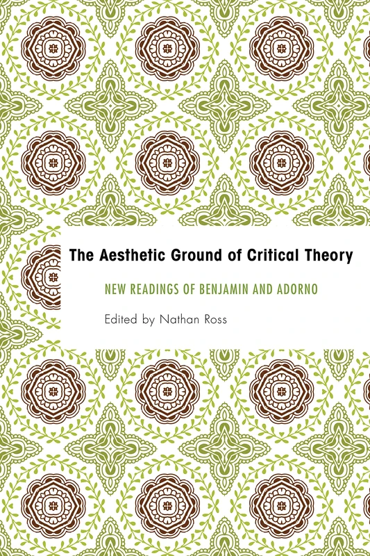 The Aesthetic Ground of Critical Theory: New Readings of Benjamin and Adorno (Founding Critical Theory)