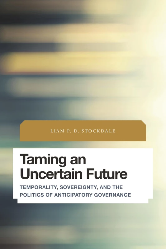 Taming An Uncertain Future (Future Perfect: Images of the Time to Come in Philosophy, Politics and Cultural Studies): Temporality, Sovereignty, and the Politics of Anticipatory Governance