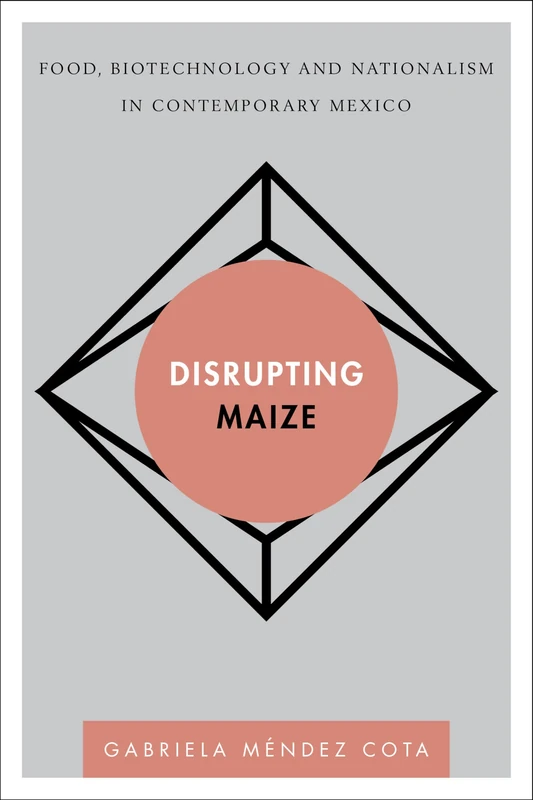 Disrupting Maize (Disruptions): Food, Biotechnology and Nationalism in Contemporary Mexico