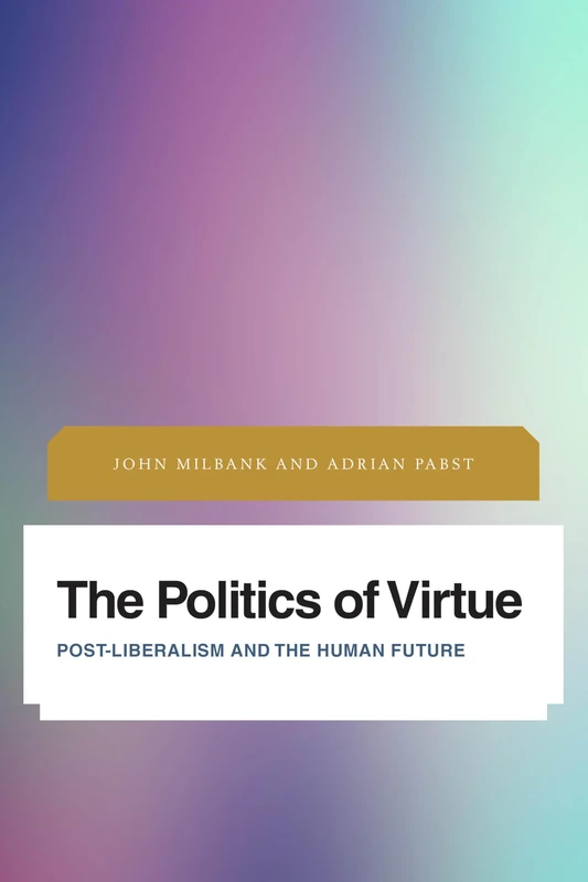 The Politics of Virtue: Post-Liberalism and the Human Future (Future Perfect: Images of the Time to Come in Philosophy, Politics and Cultural Studies)