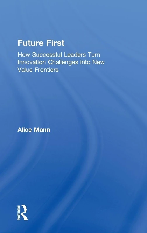 Future First: How Successful Leaders Turn Innovation Challenges into New Value Frontiers