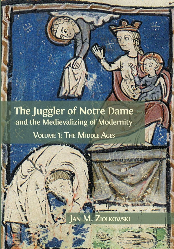 The Juggler of Notre Dame and the Medievalizing of Modernity: Volume 1: The Middle Ages