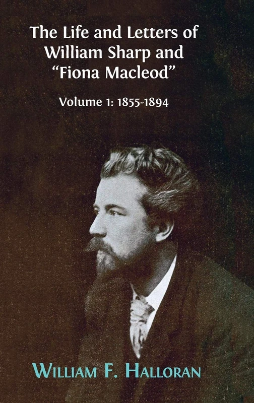 The Life and Letters of William Sharp and "Fiona Macleod": Volume I: 1855-1894