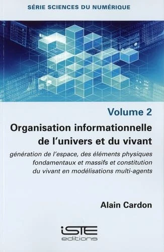 Organisation informationelle de l'univers et du vivant: génération de l'espace, des éléments physiques fondamentaux et massifs et constitution du vivant en modélisations multi-agents