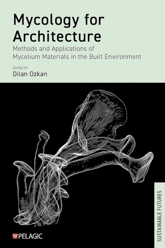 Mycology for Architecture: Methods and Applications of Mycelium Materials in the Built Environment (Sustainable Futures)