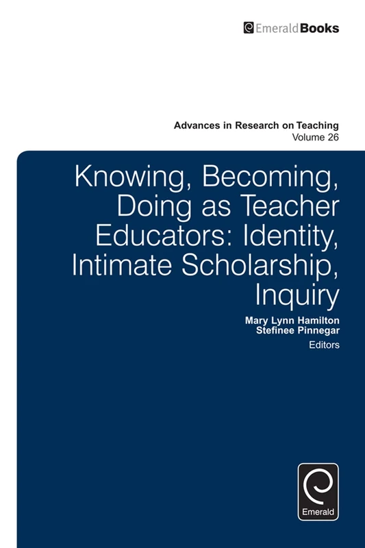 Knowing, Becoming, Doing as Teacher Educators: Identity, Intimate Scholarship, Inquiry: 26 (Advances in Research on Teaching, 26)