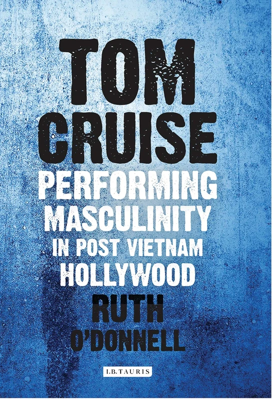 Tom Cruise: Performing Masculinity in Post Vietnam Hollywood (International Library of the Moving Image)