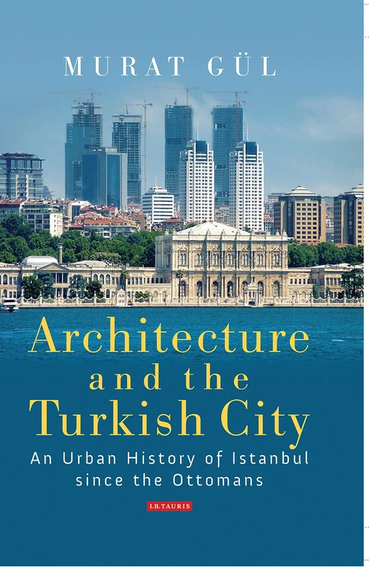 Architecture and the Turkish City: An Urban History of Istanbul since the Ottomans (Library of Modern Turkey)