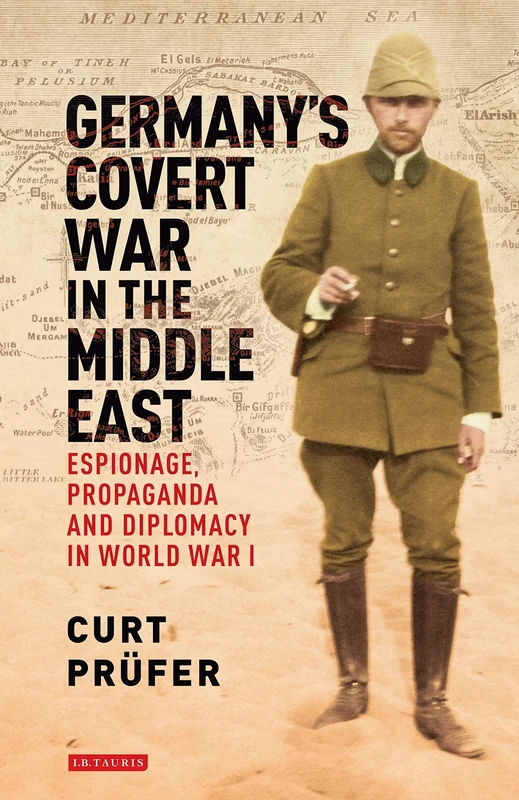 Germany's Covert War in the Middle East: Espionage, Propaganda and Diplomacy in World War I (International Library of Twentieth Century History)