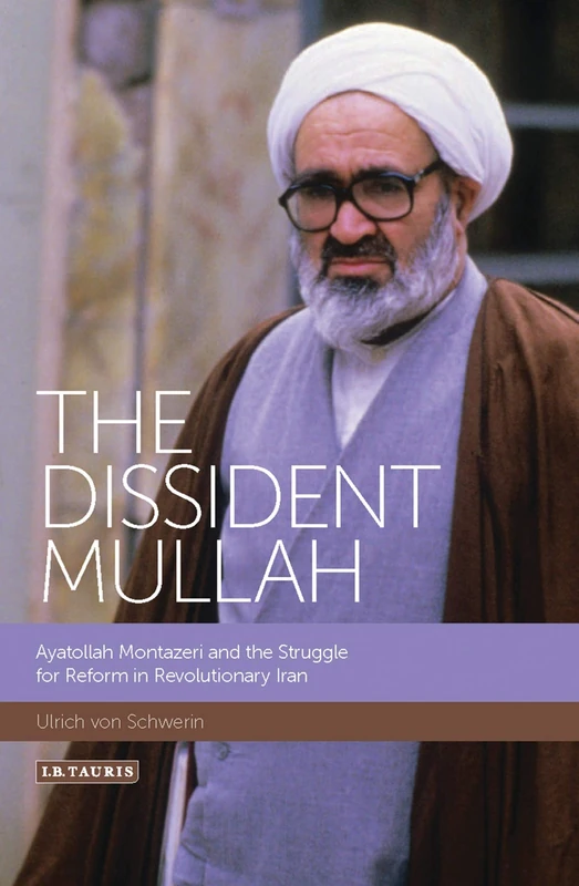 The Dissident Mullah: Ayatollah Montazeri and the Struggle for Reform in Revolutionary Iran (International Library of Iranian Studies)