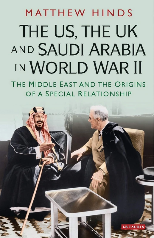 The US, the UK and Saudi Arabia in World War II: The Middle East and the Origins of a Special Relationship (International Library of Twentieth Century History)