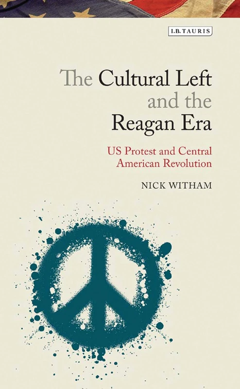 The Cultural Left and the Reagan Era: U.S. Protest and Central American Revolution (Library of Modern American History)