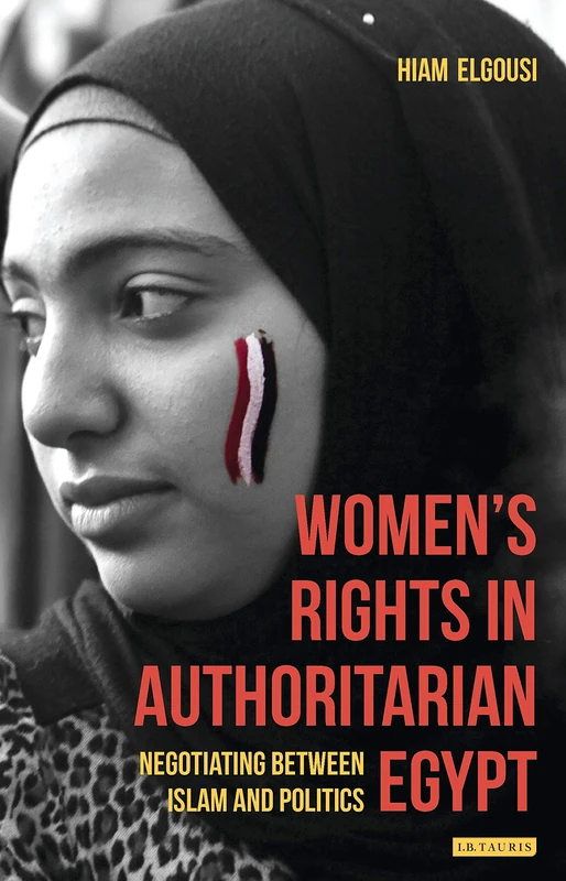 Women's Rights in Authoritarian Egypt: Negotiating Between Islam and Politics (Library of Modern Middle East Studies)