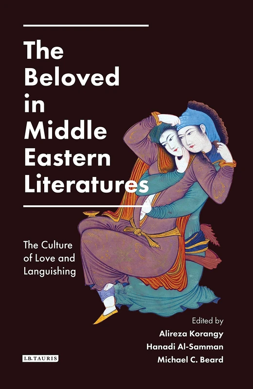 Beloved in Middle Eastern Literatures, The: The Culture of Love and Languishing (Library of Middle East History)