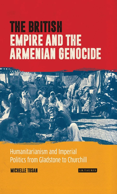 The British Empire and the Armenian Genocide: Humanitarianism and Imperial Politics from Gladstone to Churchill (International Library of Twentieth Century History)
