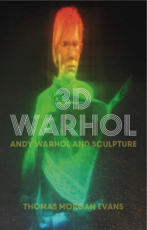 3D Warhol: Andy Warhol and Sculpture (International Library of Modern and Contemporary Art)
