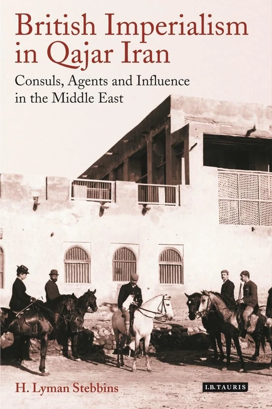 British Imperialism in Qajar Iran: Consuls, Agents and Influence in the Middle East (International Library of Iranian Studies)
