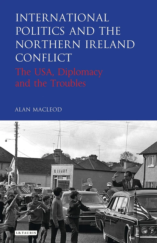 International Politics and the Northern Ireland Conflict: The USA, Diplomacy and the Troubles (International Library of Twentieth Century History)