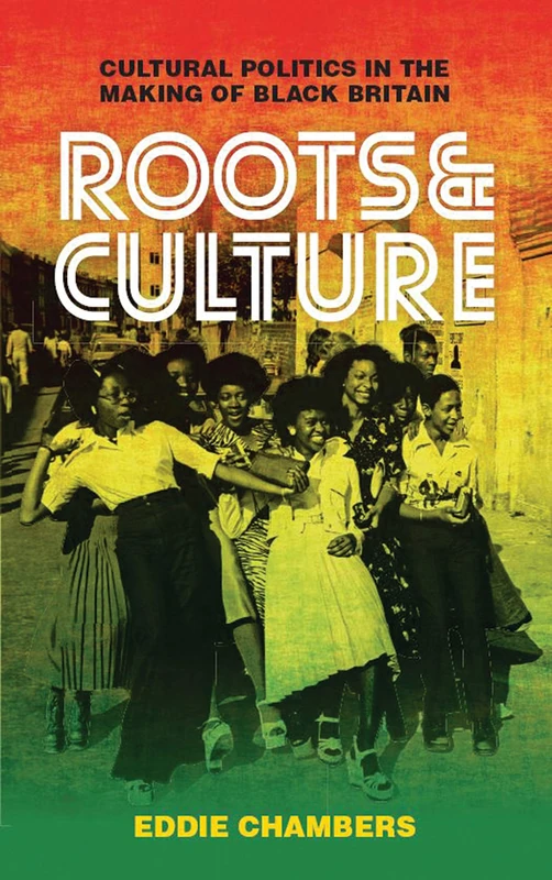 Roots and Culture: Cultural Politics in the Making of Black Britain (International Library of Visual Culture) (International Library of Cultural Studies)
