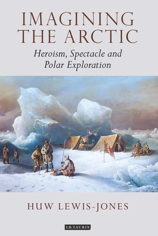 Imagining the Arctic: Heroism, Spectacle and Polar Exploration (Tauris Historical Geography Series) (Tauris Historical Geographical Series)