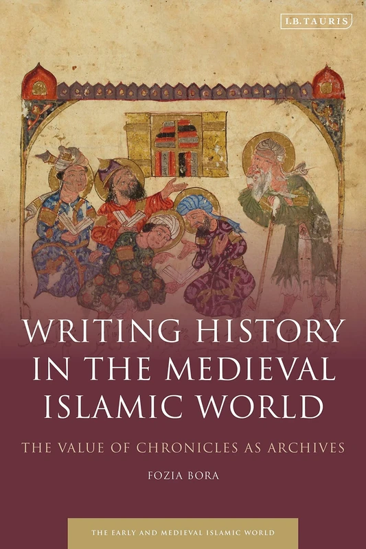 Writing History in the Medieval Islamic World (Early and Medieval Islamic World): The Value of Chronicles as Archives