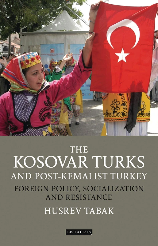 The Kosovar Turks and Post-Kemalist Turkey: Foreign Policy, Socialization and Resistance (Library of Modern Turkey)