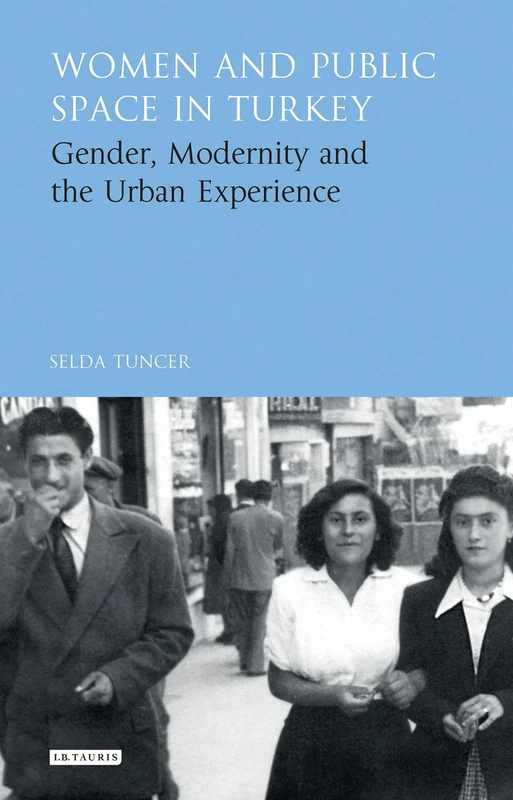 Women and Public Space in Turkey: Gender, Modernity and the Urban Experience (Library of Modern Turkey)