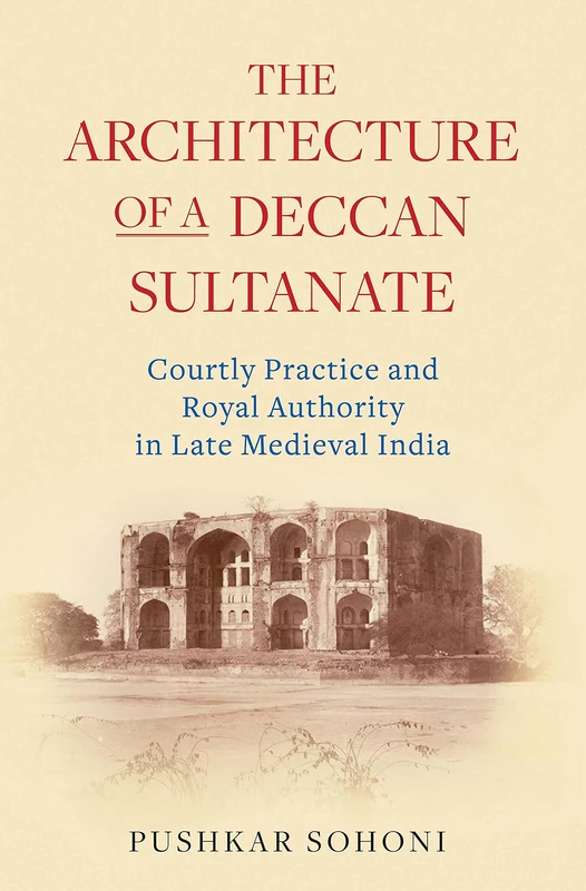 The Architecture of a Deccan Sultanate: Courtly Practice and Royal Authority in Late Medieval India (Library of Islamic South Asia)