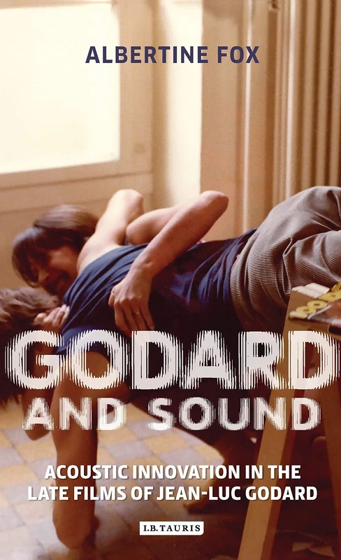 Godard and Sound: Acoustic Innovation in the Late Films of Jean-Luc Godard: 0 (International Library of the Moving Image)