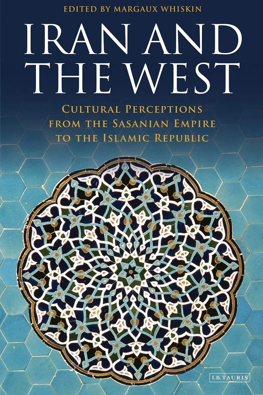 Iran and the West (International Library of Iranian Studies): Cultural Perceptions from the Sasanian Empire to the Islamic Republic