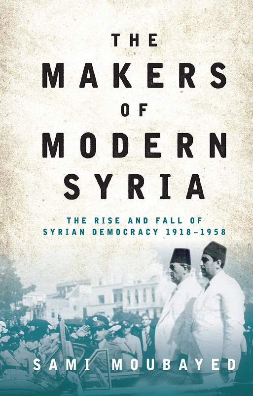 The Makers of Modern Syria: The Rise and Fall of Syrian Democracy 1918-1958: 200 (Library of Modern Middle East Studies)