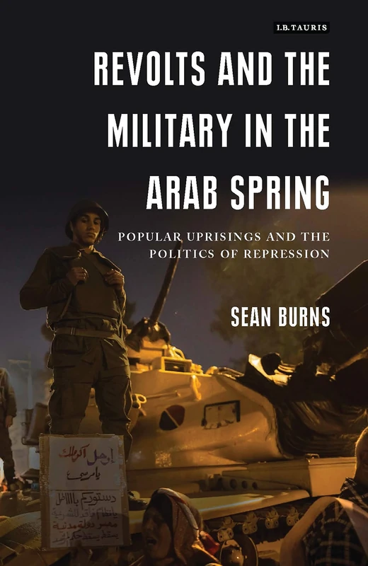 Revolts and the Military in the Arab Spring: Popular Uprisings and the Politics of Repression (Library of Modern Middle East Studies)