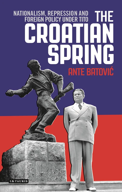 The Croatian Spring: Nationalism, Repression and Foreign Policy Under Tito (International Library of Twentieth Century History)