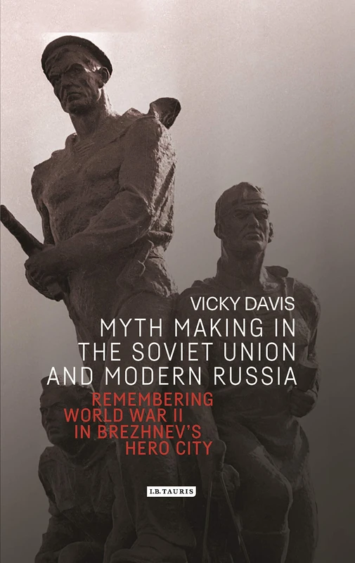 Myth Making in the Soviet Union and Modern Russia: Remembering World War II in Brezhnev’s Hero City (Library of Modern Russia)