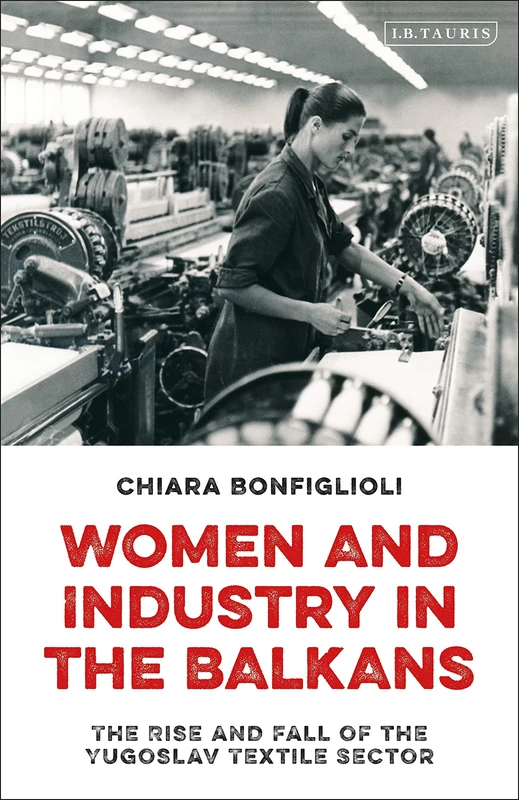 Women and Industry in the Balkans: The Rise and Fall of the Yugoslav Textile Sector (International Library of Historical Studies): 105