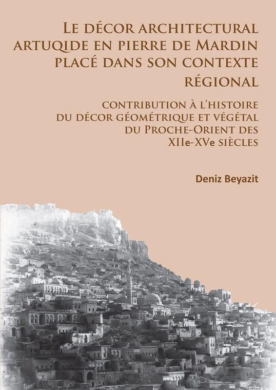 Le Decor Architectural Artuqide en Pierre de Mardin Place dans Son Contexte Regional: Contribution a l'Histoire du Decor Geometrique et Vegetal du Proche-Orient des XIIe-XVe Siecles