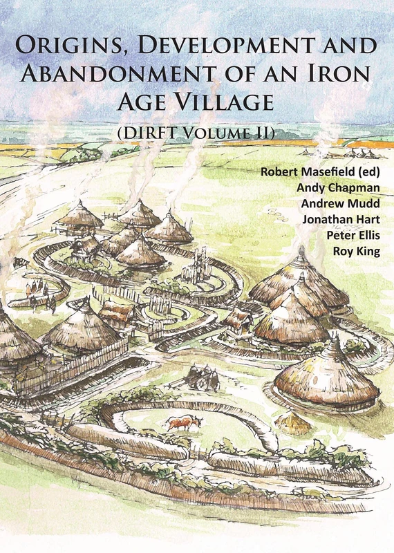 Origins, Development and Abandonment of an Iron Age Village: Further Archaeological Investigations for the Daventry International Rail Freight ... Northamptonshire 1993-2013 (DIRFT Volume II)