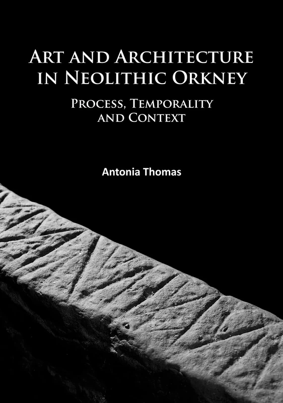 Art and Architecture in Neolithic Orkney: Process, Temporality and Context (University of the Highlands and Islands Archaeology Institute Research Series): 1