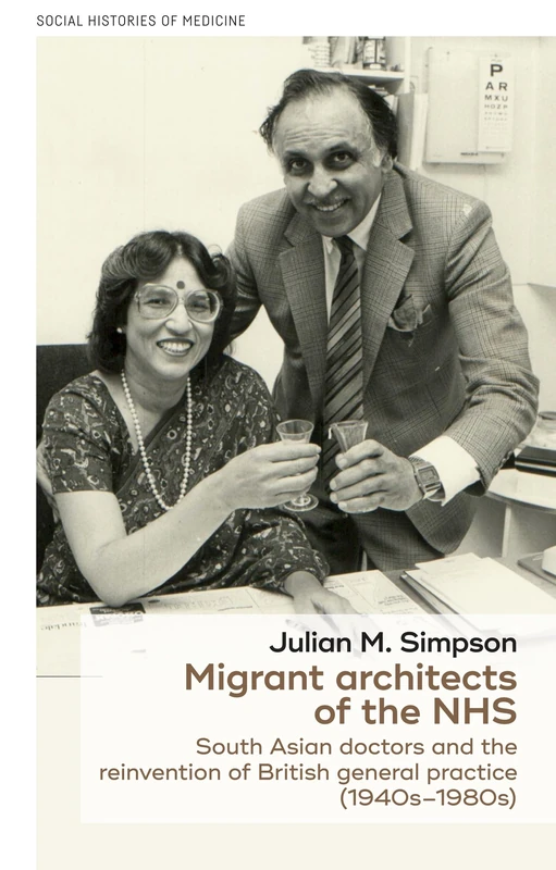 Migrant Architects of the NHS: South Asian Doctors and the Reinvention of British General Practice (1940s-1980s): 12 (Social Histories of Medicine)