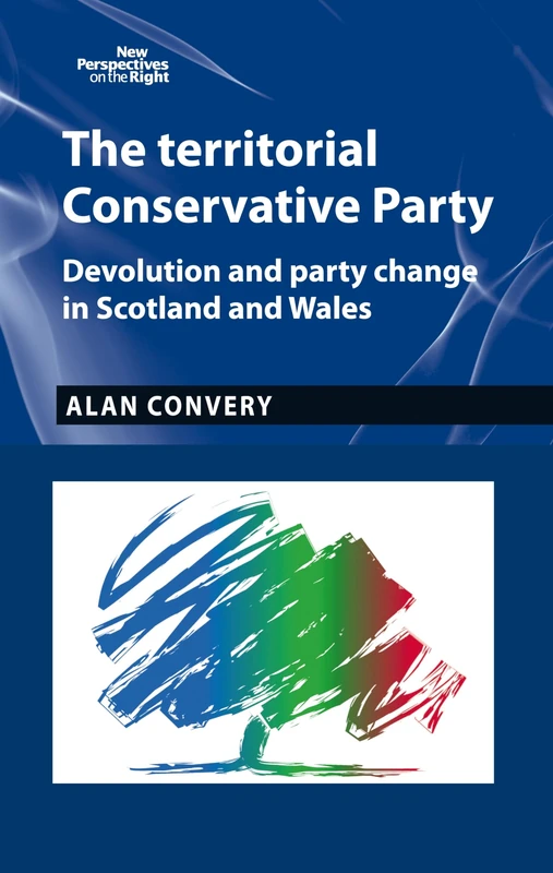 The Territorial Conservative Party: Devolution and Party Change in Scotland and Wales: 9 (New Perspectives on the Right)