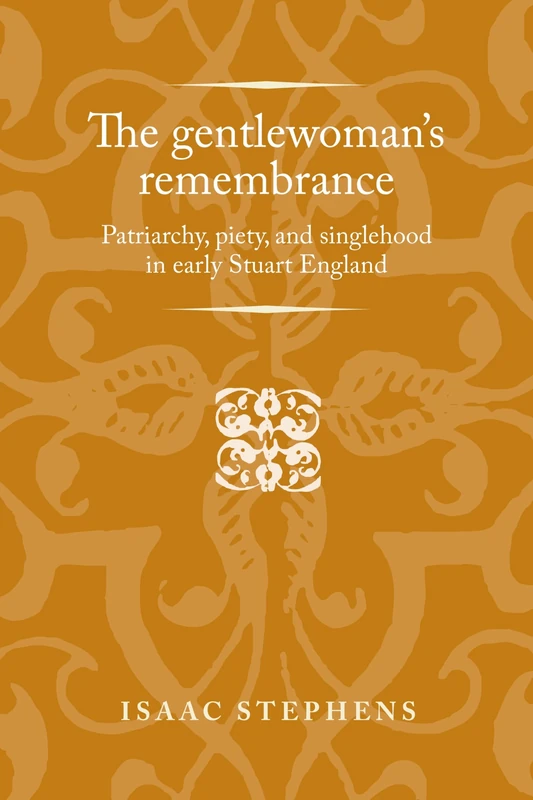 The Gentlewoman's Remembrance: Patriarchy, Piety, and Singlehood in Early Stuart England (Politics, Culture and Society in Early Modern Britain)