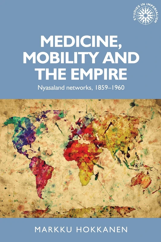 Medicine, Mobility and the Empire: Nyasaland Networks, 1859–1960: 152 (Studies in Imperialism)