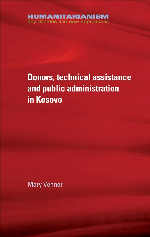 Donors, Technical Assistance and Public Administration in Kosovo (Humanitarianism: Key Debates and New Approaches)
