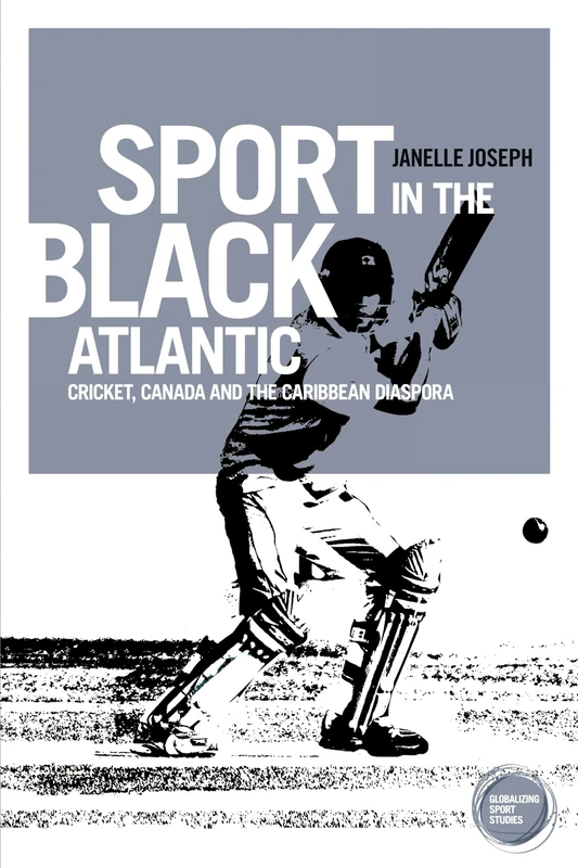 Sport in the Black Atlantic: Cricket, Canada and the Caribbean Diaspora (Globalizing Sport Studies)