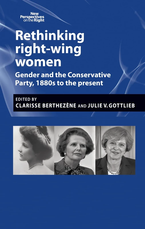 Rethinking Right-Wing Women: Gender and the Conservative Party, 1880s to the Present: 1 (New Perspectives on the Right)
