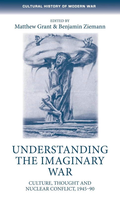 Understanding the Imaginary War: Culture, Thought and Nuclear Conflict, 1945–90 (Cultural History of Modern War)